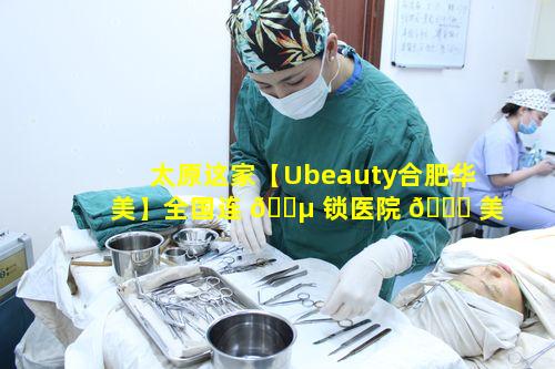 太原这家【Ubeauty合肥华美】全国连 🐵 锁医院 🕊 美容整形效果靠谱吗